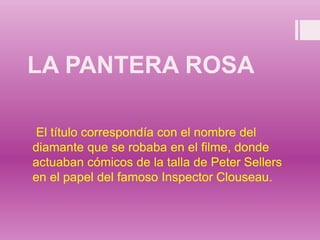 LA PANTERA ROSA
El título correspondía con el nombre del
diamante que se robaba en el filme, donde
actuaban cómicos de la talla de Peter Sellers
en el papel del famoso Inspector Clouseau.
 