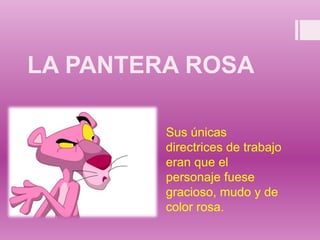 LA PANTERA ROSA
Sus únicas
directrices de trabajo
eran que el
personaje fuese
gracioso, mudo y de
color rosa.
 