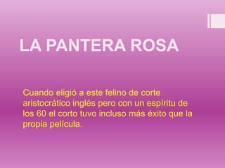 LA PANTERA ROSA
Cuando eligió a este felino de corte
aristocrático inglés pero con un espíritu de
los 60 el corto tuvo incluso más éxito que la
propia película.
 