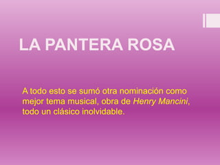 LA PANTERA ROSA
A todo esto se sumó otra nominación como
mejor tema musical, obra de Henry Mancini,
todo un clásico inolvidable.
 