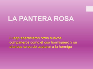 LA PANTERA ROSA
Luego aparecieron otros nuevos
compañeros como el oso hormiguero y su
afanosa tarea de capturar a la hormiga
 