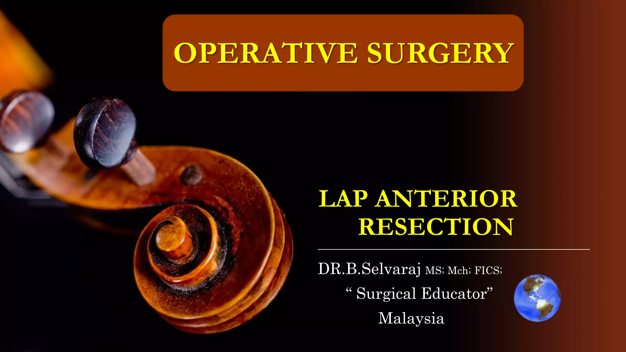LAP ANTERIOR
RESECTION
DR.B.Selvaraj MS; Mch; FICS;
“ Surgical Educator”
Malaysia
OPERATIVE SURGERY
 