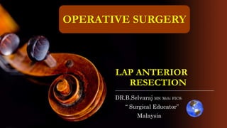 LAP ANTERIOR
RESECTION
DR.B.Selvaraj MS; Mch; FICS;
“ Surgical Educator”
Malaysia
OPERATIVE SURGERY
 
