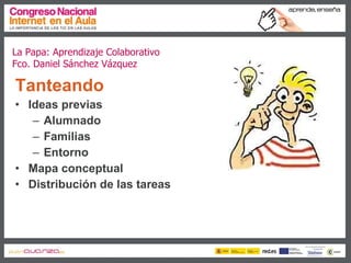 La Papa: Aprendizaje Colaborativo Fco. Daniel Sánchez Vázquez Tanteando Ideas previas Alumnado Familias Entorno Mapa conceptual Distribución de las tareas 