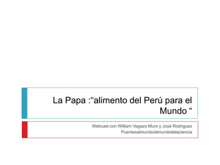 La Papa :“alimento del Perú para el
                          Mundo “
         Webcast con William Vegazo Muro y José Rodriguez
                      Puentesalmundo/elmundodelaciencia
 