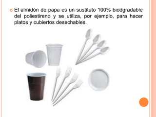  El almidón de papa es un sustituto 100% biodgradable
del poliestireno y se utiliza, por ejemplo, para hacer
platos y cub...
