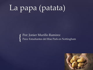 {
La papa (patata)
Por: Jonier Murillo Ramirez
Para: Estudiantes del Rise Park en Nottingham
 