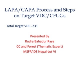 LAPA/CAPA Process and Steps
on Target VDC/CFUGs
Total Target VDC -231
Presented By
Rudra Bahadur Raya
CC and Forest (Thematic Expert)
MSFP/IDS Nepal-Lot VI
 