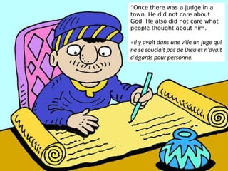 “Once there was a judge in a
town. He did not care about
God. He also did not care what
people thought about him.
«Il y avait dans une ville un juge qui
ne se souciait pas de Dieu et n'avait
d'égards pour personne.
 
