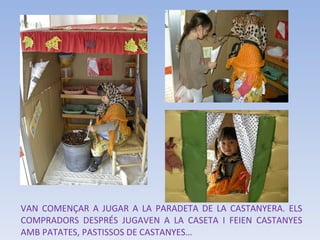 VAN COMENÇAR A JUGAR A LA PARADETA DE LA CASTANYERA. ELS COMPRADORS DESPRÉS JUGAVEN A LA CASETA I FEIEN CASTANYES AMB PATATES, PASTISSOS DE CASTANYES… 