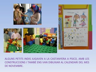 ALGUNS PETITS INDIS JUGAVEN A LA CASTANYERA A PSICO, AMB LES CONSTRUCCIONS I TAMBÉ ENS VAN DIBUIXAR AL CALENDARI DEL MES DE NOVEMBRE. 