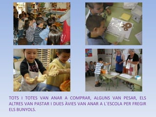 TOTS I TOTES VAN ANAR A COMPRAR, ALGUNS VAN PESAR, ELS ALTRES VAN PASTAR I DUES ÀVIES VAN ANAR A L´ESCOLA PER FREGIR ELS BUNYOLS.  