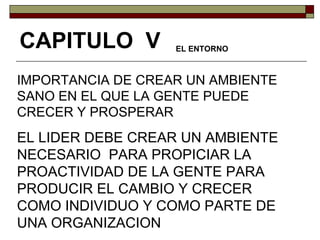 IMPORTANCIA DE CREAR UN AMBIENTE SANO EN EL QUE LA GENTE PUEDE CRECER Y PROSPERAR EL LIDER DEBE CREAR UN AMBIENTE NECESARIO  PARA PROPICIAR LA PROACTIVIDAD DE LA GENTE PARA PRODUCIR EL CAMBIO Y CRECER COMO INDIVIDUO Y COMO PARTE DE UNA ORGANIZACION CAPITULO  V   EL ENTORNO 