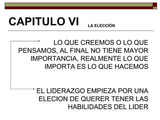 LO QUE CREEMOS O LO QUE PENSAMOS, AL FINAL NO TIENE MAYOR IMPORTANCIA, REALMENTE LO QUE IMPORTA ES LO QUE HACEMOS EL LIDERAZGO EMPIEZA POR UNA ELECION DE QUERER TENER LAS HABILIDADES DEL LIDER CAPITULO VI LA ELECCIÓN 