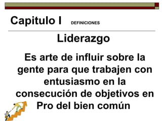 Liderazgo   Es arte de influir sobre la gente para que trabajen con entusiasmo en la consecución de objetivos en Pro del bien común  Capitulo I  DEFINICIONES 