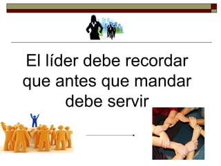 El líder debe recordar que antes que mandar debe servir 
