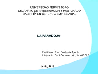 UNIVERSIDAD FERMÍN TORO DECANATO DE INVESTIGACIÓN Y POSTGRADO MAESTRÍA EN GERENCIA EMPRESARIAL Facilitador: Prof. Eustiquio Aponte Integrante: Geni González. C.I, 14.469.323  Junio, 2011 