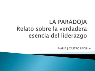 LA PARADOJARelato sobre la verdadera esencia del liderazgo MARIA J CASTRO PADILLA 