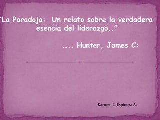 ¨La Paradoja:  Un relato sobre la verdadera  esencia del liderazgo..” 			….. Hunter, James C: Karmen L. Espinoza A. 