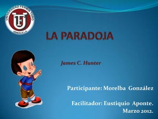 James C. Hunter



  Participante: Morelba González

   Facilitador: Eustiquio Aponte.
                      Marzo 2012.
 