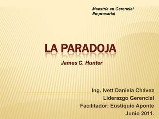 Maestría en Gerencial Empresarial LA PARADOJA James C. Hunter  Ing. Ivett Daniela Chávez Liderazgo Gerencial Facilitador: Eustiquio Aponte Junio 2011. 