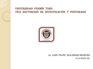 Universidad Fermín toro
vice rectorado de investigación y postgrado




                    Lic. JUAN FELIPE QUILARQUE MENDOZA
                                          C.I.V-5-610.161
 