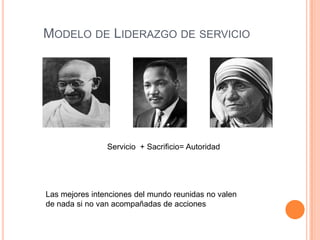 MODELO DE LIDERAZGO DE SERVICIO




                Servicio + Sacrificio= Autoridad




Las mejores intenciones del mundo reunidas no valen
de nada si no van acompañadas de acciones
 