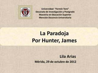 Universidad “Fermín Toro”
 Decanato de Investigación y Postgrado
    Maestría en Educación Superior
    Mención Docencia Universitaria




   La Paradoja
Por Hunter, James

                       Lila Arias
 Mérida, 29 de octubre de 2012
 
