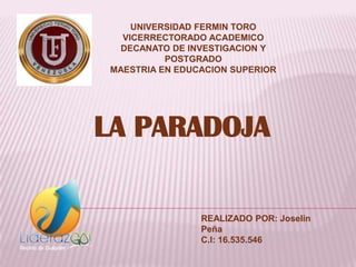 UNIVERSIDAD FERMIN TORO
   VICERRECTORADO ACADEMICO
   DECANATO DE INVESTIGACION Y
           POSTGRADO
 MAESTRIA EN EDUCACION SUPERIOR




LA PARADOJA

                 REALIZADO POR: Joselin
                 Peña
                 C.I: 16.535.546
 