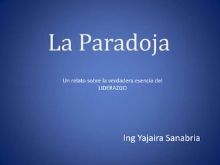 La Paradoja
 Un relato sobre la verdadera esencia del
               LIDERAZGO




                         Ing Yajaira Sanabria
 