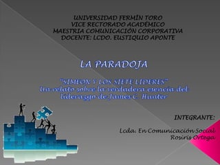 UNIVERSIDAD FERMÍN TORO
VICE RECTORADO ACADÉMICO
MAESTRIA COMUNICACIÓN CORPORATIVA
DOCENTE: LCDO. EUSTIQUIO APONTE
INTEGRANTE:
Lcda. En Comunicación Social
Rosiris Ortega
 