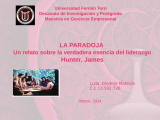 LA PARADOJA
Un relato sobre la verdadera esencia del liderazgo
Hunter, James
Lcda. Dindner Materán
C.I; 13.502.726
Universidad Fermín Toro
Decanato de Investigación y Postgrado
Maestría en Gerencia Empresarial
Marzo, 2014
 