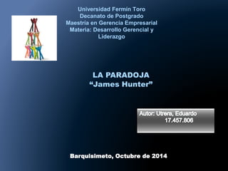 Universidad Fermín Toro 
Decanato de Postgrado 
Maestría en Gerencia Empresarial 
Materia: Desarrollo Gerencial y 
Liderazgo 
LA PARADOJA 
“James Hunter” 
Barquisimeto, Octubre de 2014 
 