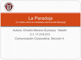 Autora: Omaña Moreno Eumarys Yakelin
C.I: 17.219.313
Comunicación Corporativa. Sección 4.
La Paradoja
Un relato sobre la verdadera esencia del liderazgo
 