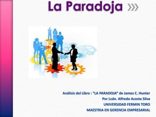 Análisis del Libro : “LA PARADOJA” de James C. Hunter
Por Lcdo. Alfredo Acosta Silva
UNIVERSIDAD FERMIN TORO
MAESTRIA EN GERENCIA EMPRESARIAL
 