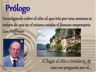 Prólogo
Investigando sobre el sitio al que iría por una semana se
entera de que en el mismo estaba el famoso empresario
Len Hoffman
Al llegar al sitio e instalarse, de
una vez pregunta por el…
 