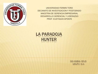 LA PARADOJA
HUNTER
ING ANIBAL DEUS
GRUPO 16-A
UNIVERSIDAD FERMIN TORO
DECANATO DE INVESTIGACION Y POSTGRADO
MAESTRIA DE GERENCIA EMPRESARIAL
DESARROLLO GERENCIAL Y LIDERAZGO
PROF: EUSTIQUIO APONTE
 