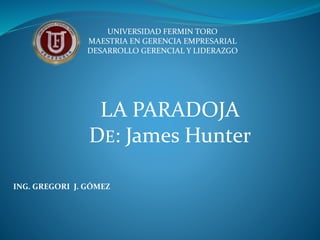 UNIVERSIDAD FERMIN TORO
MAESTRIA EN GERENCIA EMPRESARIAL
DESARROLLO GERENCIAL Y LIDERAZGO
LA PARADOJA
DE: James Hunter
ING. GREGORI J. GÓMEZ
 
