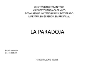 UNIVERSIDAD FERMIN TORO
VICE RECTORADO ACADÉMICO
DECANATO DE INVESTIGACIÓN Y POSTGRADO
MAESTRÍA EN GERENCIA EMPRESARIAL
LA PARADOJA
Arturo Mendoza
C.I.: 18.998.286
CABUDARE, JUNIO DE 2015
 