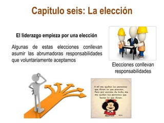 Capitulo seis: La elección
El liderazgo empieza por una elección
Elecciones conllevan
responsabilidades
Algunas de estas elecciones conllevan
asumir las abrumadoras responsabilidades
que voluntariamente aceptamos
 
