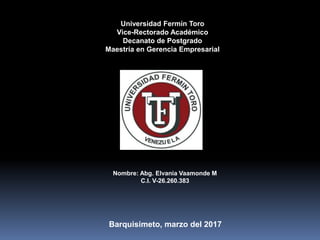 Universidad Fermín Toro
Vice-Rectorado Académico
Decanato de Postgrado
Maestría en Gerencia Empresarial
Nombre: Abg. Elvania Vaamonde M
C.I. V-26.260.383
Barquisimeto, marzo del 2017
 