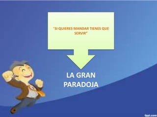 “SI QUIERES MANDAR TIENES QUE 
SERVIR” 
LA GRAN 
PARADOJA 
 