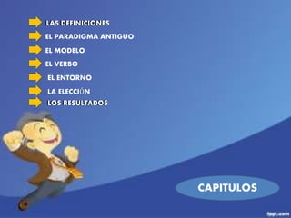 CAPITULOS 
LAS DEFINICIONES 
EL PARADIGMA ANTIGUO 
EL MODELO 
EL VERBO 
EL ENTORNO 
LA ELECCIÓN 
LOS RESULTADOS 
 