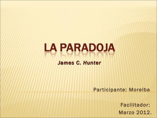 James C. Hunter




            Par ticipante: Morelba

                     Facilitador:
                     Marzo 2012.
 