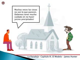 La Paradoja- Capítulo III. El Modelo – James Hunter
Muchas veces las cosas
no son lo que parecen.
Debemos tener mucho
cuidado en no hacer
juicios precipitados!
 