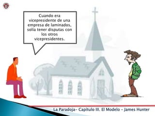 La Paradoja- Capítulo III. El Modelo – James Hunter
Cuando era
vicepresidente de una
empresa de laminados,
solía tener disputas con
los otros
vicepresidentes.
 