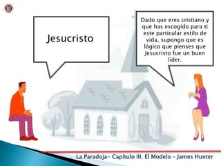La Paradoja- Capítulo III. El Modelo – James Hunter
Jesucristo
Dado que eres cristiano y
que has escogido para ti
este particular estilo de
vida, supongo que es
lógico que pienses que
Jesucristo fue un buen
líder.
 