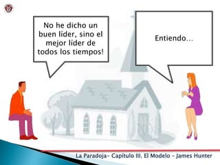 La Paradoja- Capítulo III. El Modelo – James Hunter
No he dicho un
buen líder, sino el
mejor líder de
todos los tiempos!
Entiendo…
 