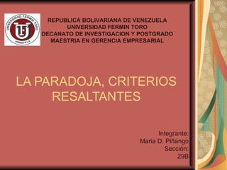 REPUBLICA BOLIVARIANA DE VENEZUELA
          UNIVERSIDAD FERMIN TORO
   DECANATO DE INVESTIGACION Y POSTGRADO
      MAESTRIA EN GERENCIA EMPRESARIAL




LA PARADOJA, CRITERIOS
     RESALTANTES

                                    Integrante:
                              Maria D. Piñango
                                      Sección:
                                           29B
 