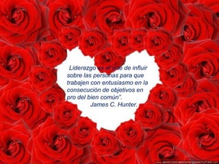 “Liderazgo es el arte de influir
sobre las personas para que
trabajen con entusiasmo en la
consecución de objetivos en
pro del bien común”.
         James C. Hunter.
 